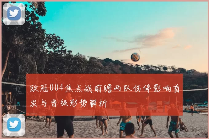 欧冠004焦点战前瞻两队伤停影响首发与晋级形势解析