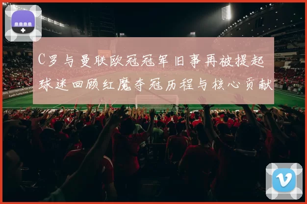 C罗与曼联欧冠冠军旧事再被提起 球迷回顾红魔夺冠历程与核心贡献