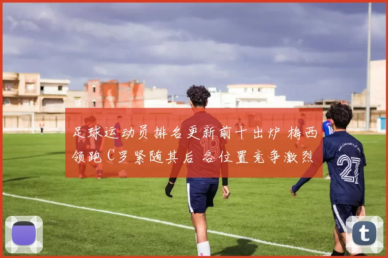 足球运动员排名更新前十出炉 梅西领跑 C罗紧随其后 各位置竞争激烈