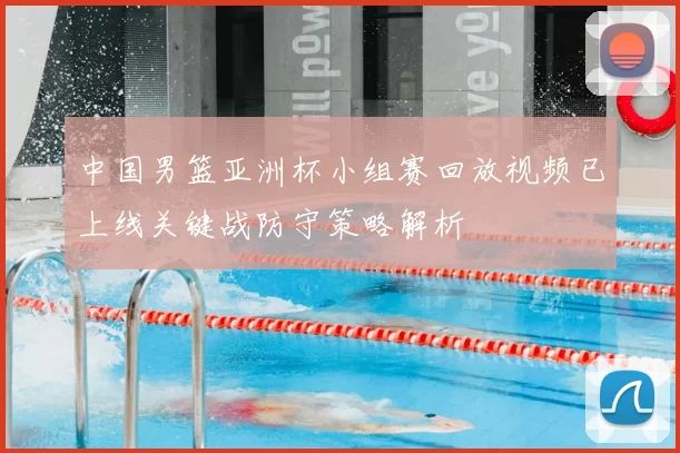 中国男篮亚洲杯小组赛回放视频已上线关键战防守策略解析