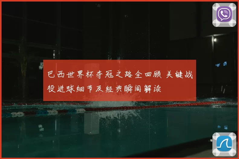巴西世界杯夺冠之路全回顾 关键战役进球细节及经典瞬间解读