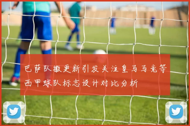 巴萨队徽更新引发关注皇马马竞等西甲球队标志设计对比分析