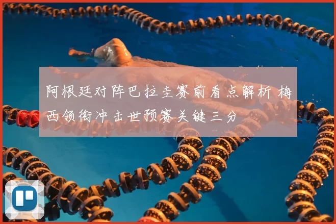 阿根廷对阵巴拉圭赛前看点解析 梅西领衔冲击世预赛关键三分