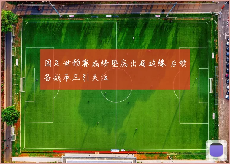 国足世预赛成绩垫底出局边缘 后续备战承压引关注