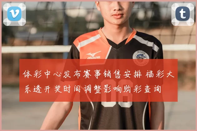 体彩中心发布赛事销售安排 福彩大乐透开奖时间调整影响购彩查询