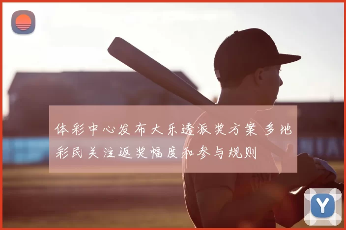 体彩中心发布大乐透派奖方案 多地彩民关注返奖幅度和参与规则