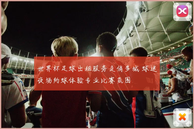 世界杯足球出租服务走俏多城 球迷夜场约球体验专业比赛氛围