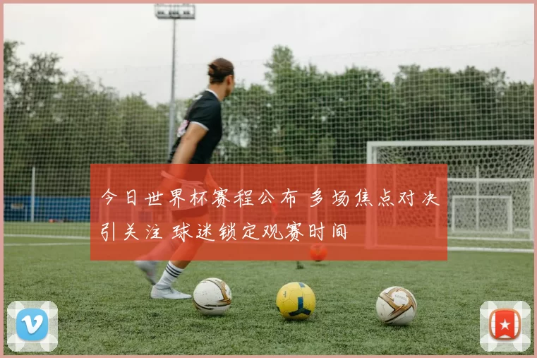 今日世界杯赛程公布 多场焦点对决引关注 球迷锁定观赛时间