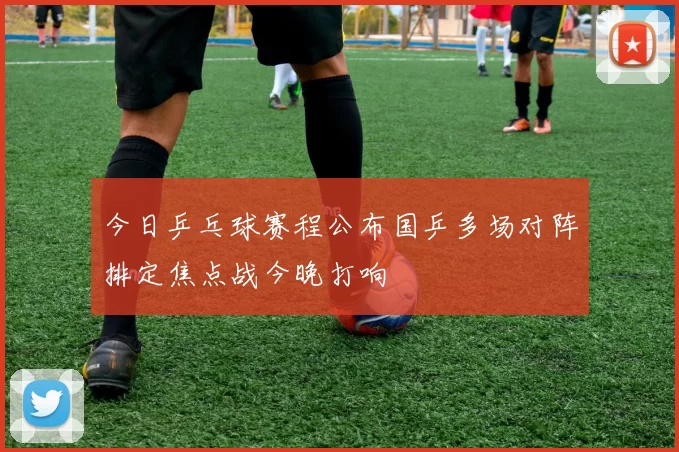 今日乒乓球赛程公布国乒多场对阵排定焦点战今晚打响