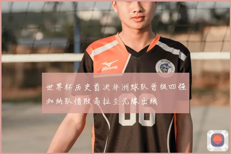 世界杯历史首次非洲球队晋级四强加纳队惜败乌拉圭无缘出线