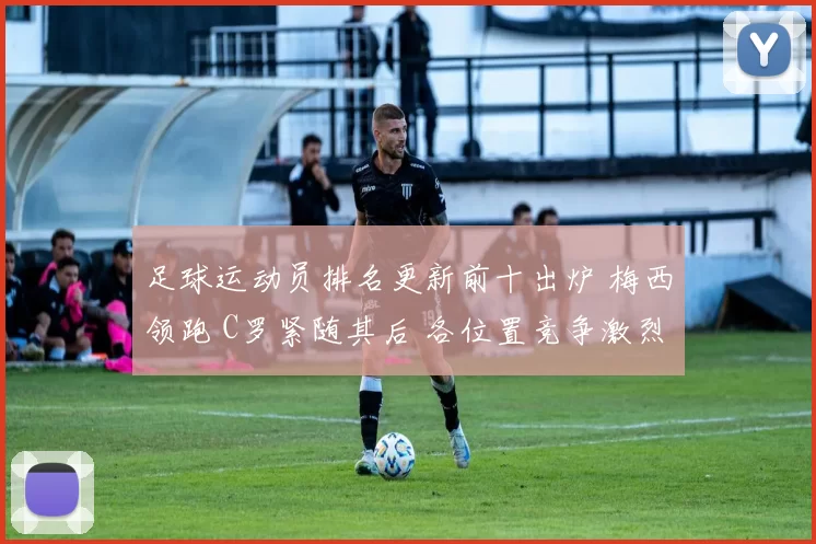 足球运动员排名更新前十出炉 梅西领跑 C罗紧随其后 各位置竞争激烈