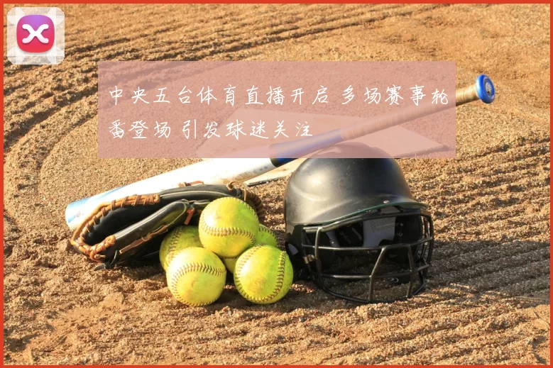 中央五台体育直播开启 多场赛事轮番登场 引发球迷关注