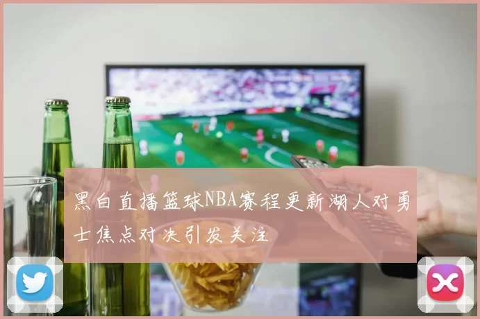 黑白直播篮球NBA赛程更新湖人对勇士焦点对决引发关注