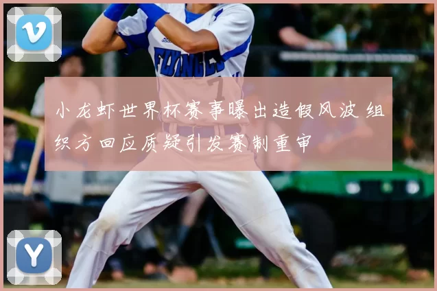小龙虾世界杯赛事曝出造假风波 组织方回应质疑引发赛制重审