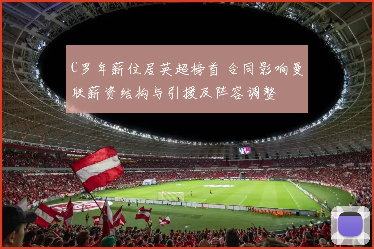 C罗年薪位居英超榜首 合同影响曼联薪资结构与引援及阵容调整