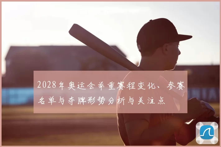 2028年奥运会举重赛程变化、参赛名单与夺牌形势分析与关注点