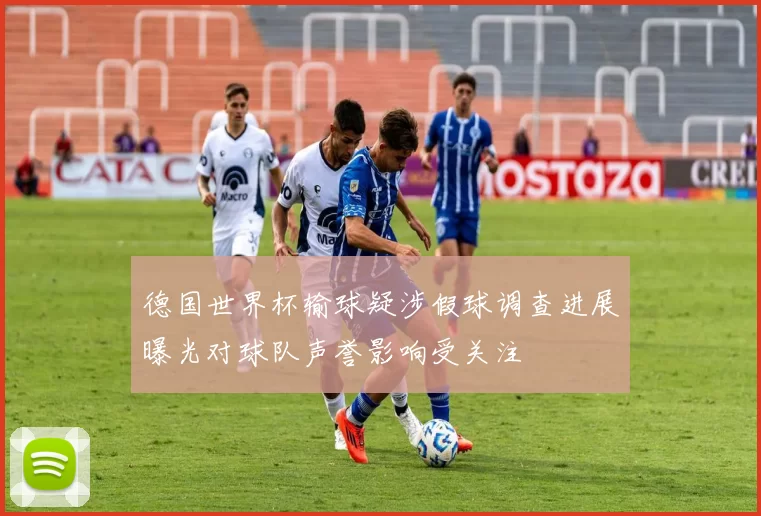 德国世界杯输球疑涉假球调查进展曝光对球队声誉影响受关注