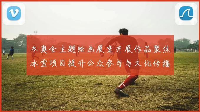 冬奥会主题绘画展京开展作品聚焦冰雪项目提升公众参与与文化传播