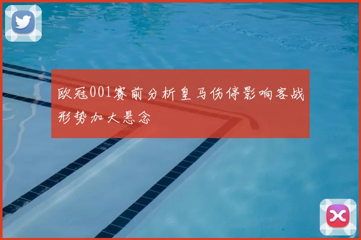 欧冠001赛前分析皇马伤停影响客战形势加大悬念