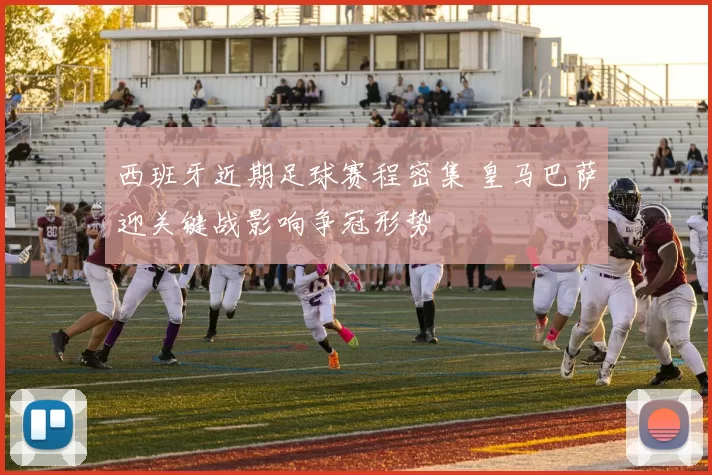 西班牙近期足球赛程密集 皇马巴萨迎关键战影响争冠形势