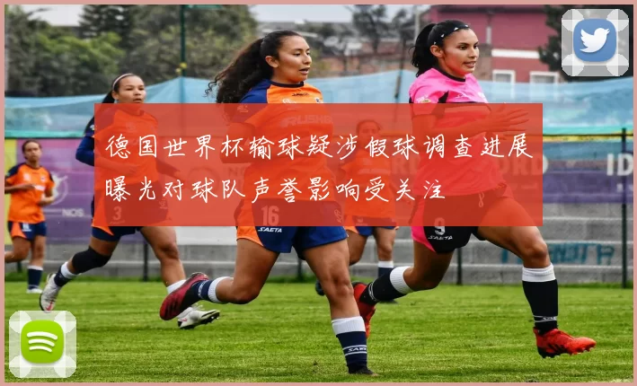 德国世界杯输球疑涉假球调查进展曝光对球队声誉影响受关注