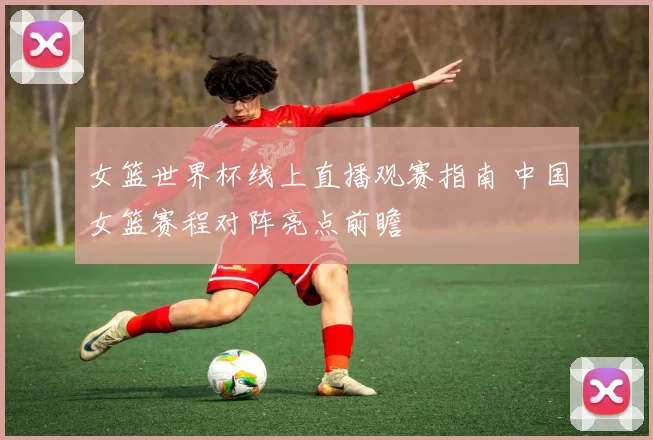 女篮世界杯线上直播观赛指南 中国女篮赛程对阵亮点前瞻