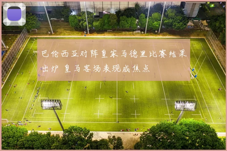 巴伦西亚对阵皇家马德里比赛结果出炉 皇马客场表现成焦点