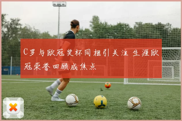 C罗与欧冠奖杯同框引关注 生涯欧冠荣誉回顾成焦点