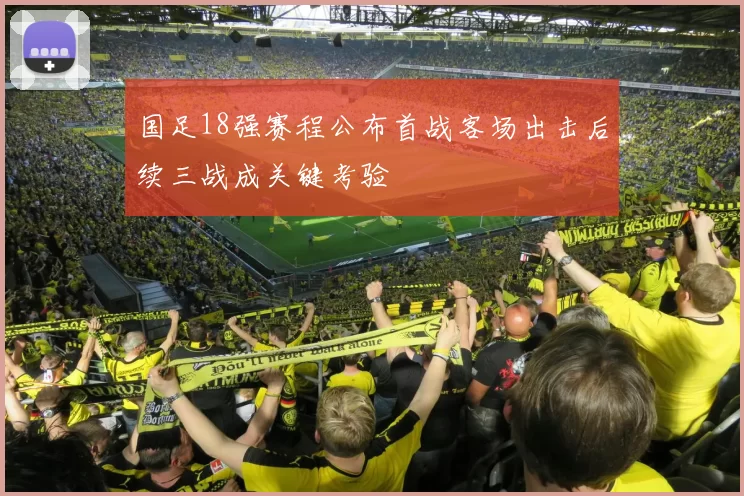 国足18强赛程公布首战客场出击后续三战成关键考验