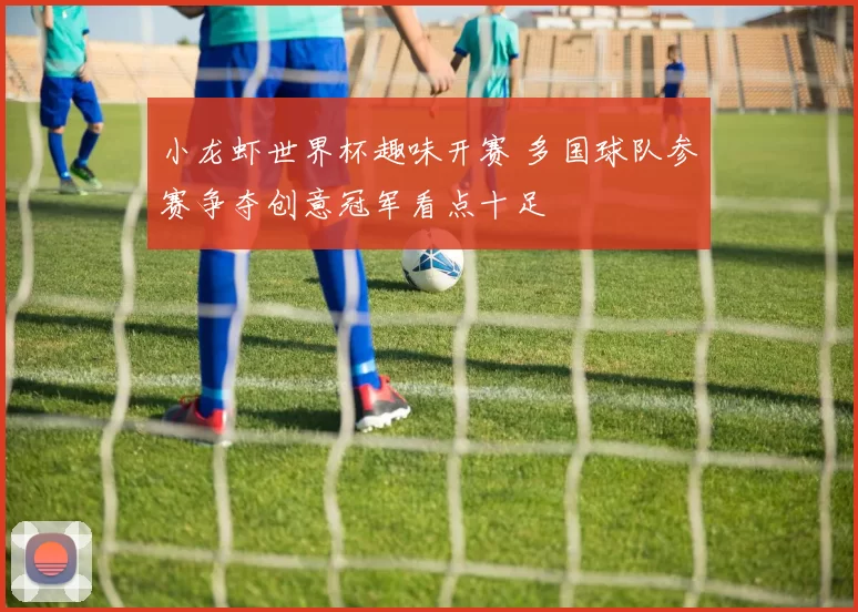 小龙虾世界杯趣味开赛 多国球队参赛争夺创意冠军看点十足