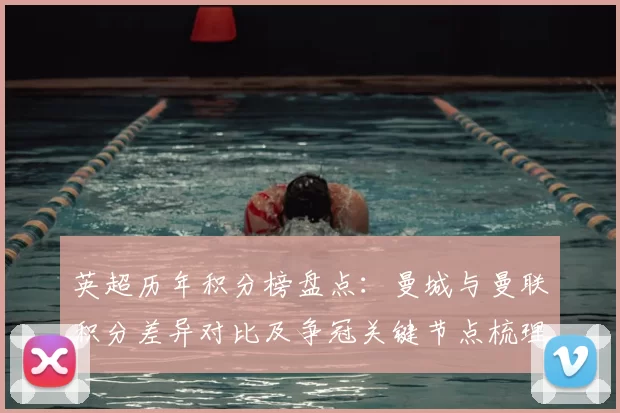 英超历年积分榜盘点：曼城与曼联积分差异对比及争冠关键节点梳理