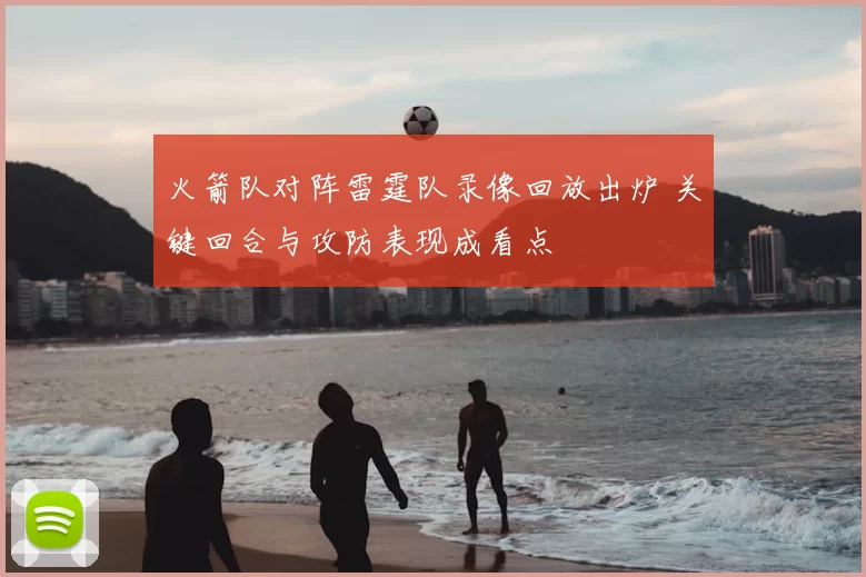 火箭队对阵雷霆队录像回放出炉 关键回合与攻防表现成看点