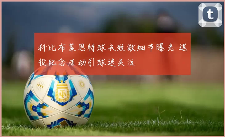 科比布莱恩特球衣致敬细节曝光 退役纪念活动引球迷关注