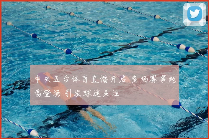 中央五台体育直播开启 多场赛事轮番登场 引发球迷关注