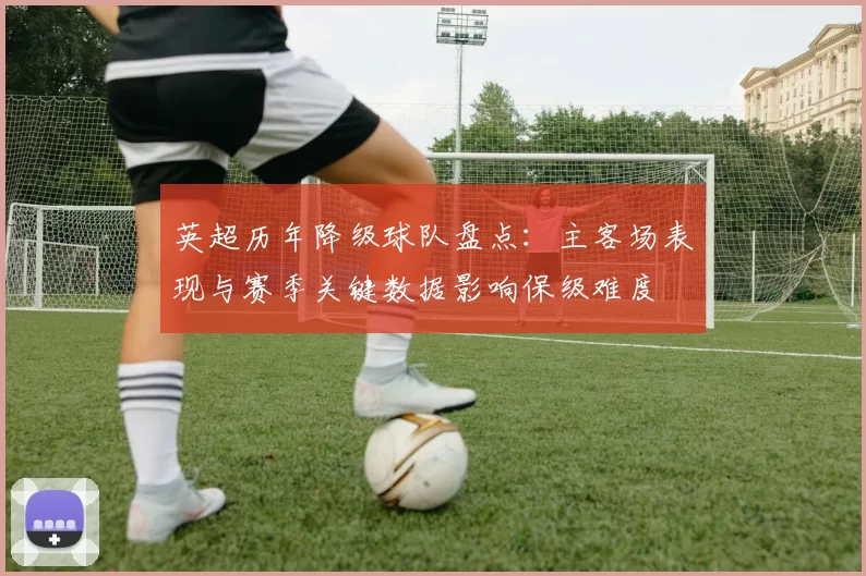 英超历年降级球队盘点：主客场表现与赛季关键数据影响保级难度