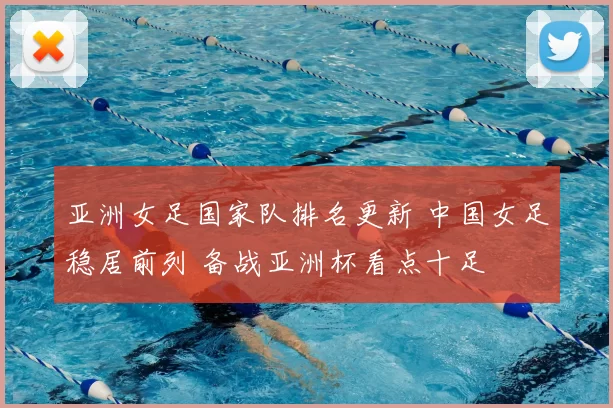 亚洲女足国家队排名更新 中国女足稳居前列 备战亚洲杯看点十足
