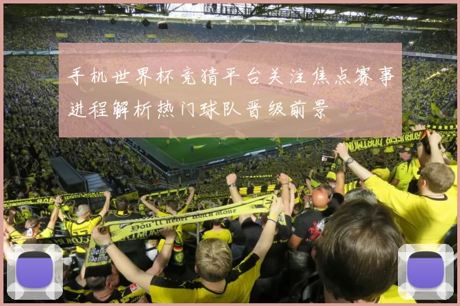 手机世界杯竞猜平台关注焦点赛事进程解析热门球队晋级前景