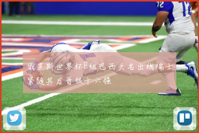 俄罗斯世界杯E组巴西头名出线瑞士紧随其后晋级十六强