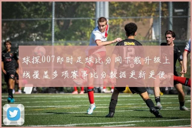 球探007即时足球比分网下载升级上线覆盖多项赛事比分数据更新更便捷