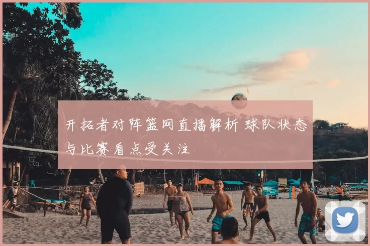 开拓者对阵篮网直播解析 球队状态与比赛看点受关注