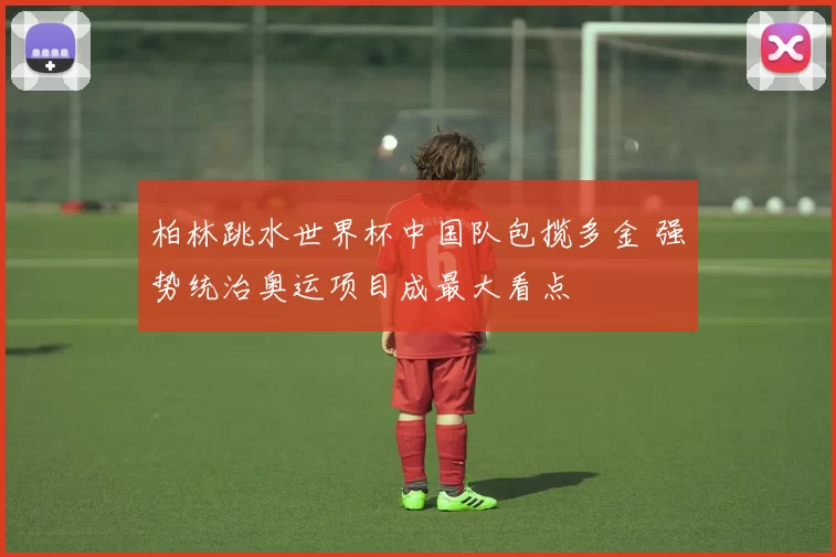 柏林跳水世界杯中国队包揽多金 强势统治奥运项目成最大看点