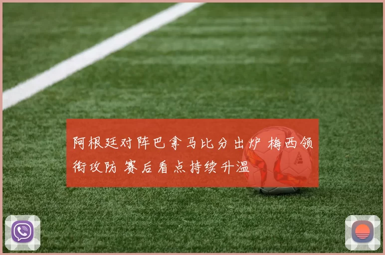 阿根廷对阵巴拿马比分出炉 梅西领衔攻防 赛后看点持续升温