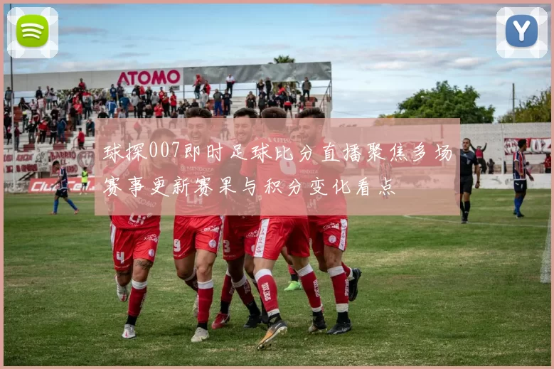 球探007即时足球比分直播聚焦多场赛事更新赛果与积分变化看点