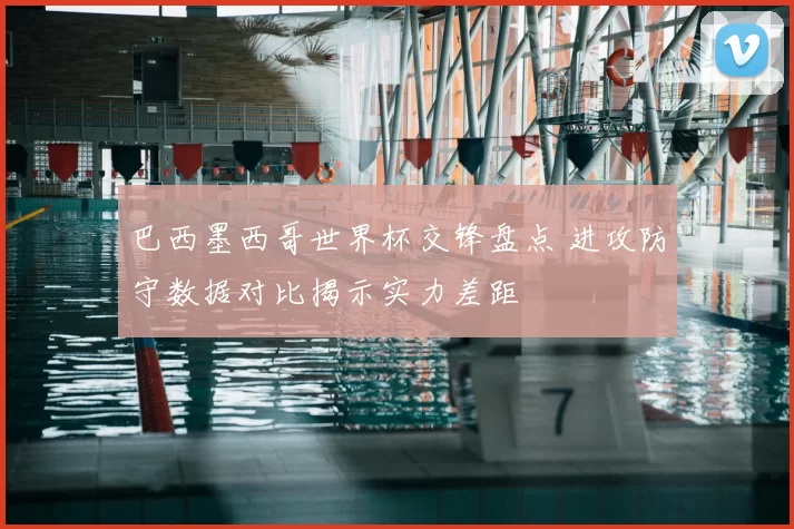 巴西墨西哥世界杯交锋盘点 进攻防守数据对比揭示实力差距