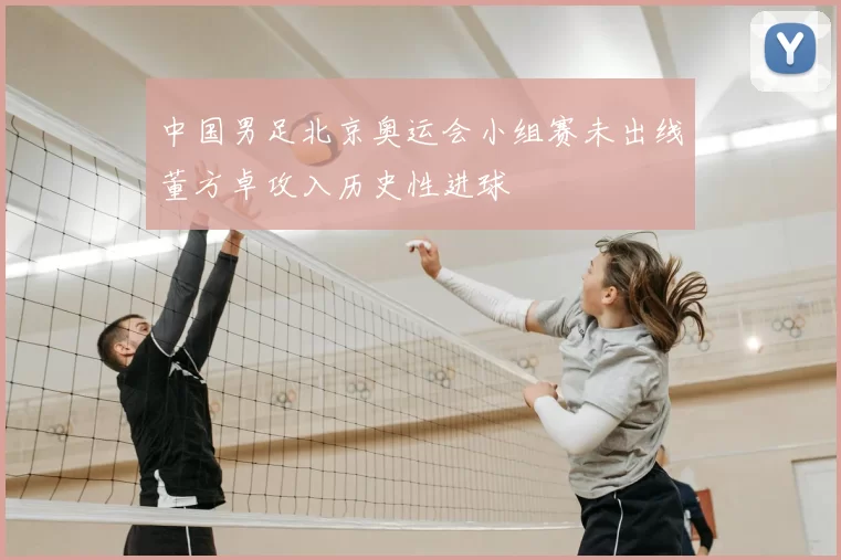 中国男足北京奥运会小组赛未出线董方卓攻入历史性进球