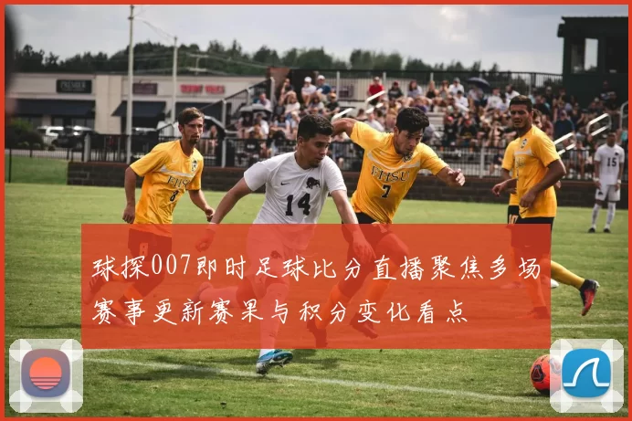 球探007即时足球比分直播聚焦多场赛事更新赛果与积分变化看点
