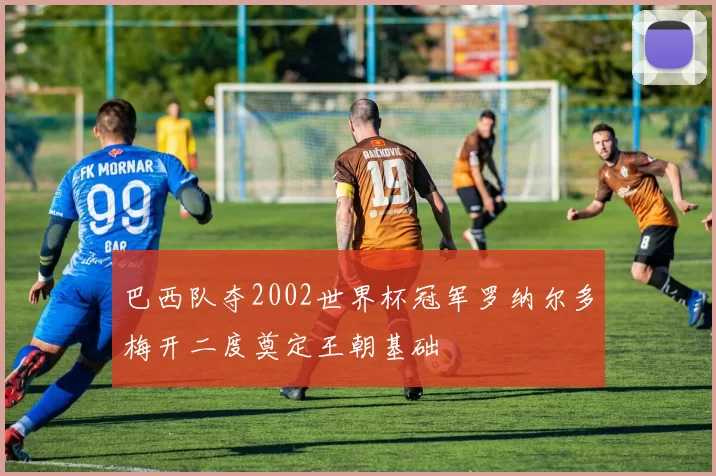 巴西队夺2002世界杯冠军罗纳尔多梅开二度奠定王朝基础