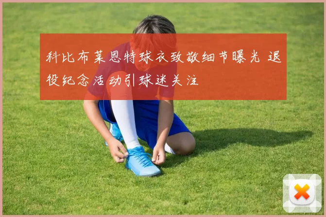 科比布莱恩特球衣致敬细节曝光 退役纪念活动引球迷关注