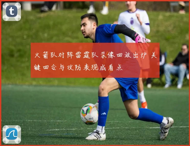 火箭队对阵雷霆队录像回放出炉 关键回合与攻防表现成看点
