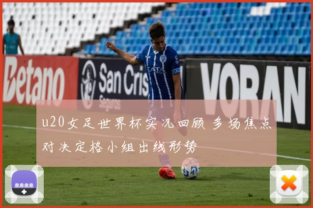 u20女足世界杯实况回顾 多场焦点对决定格小组出线形势